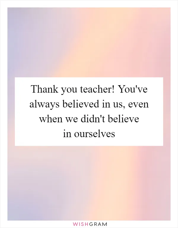 Thank you teacher! You've always believed in us, even when we didn't believe in ourselves