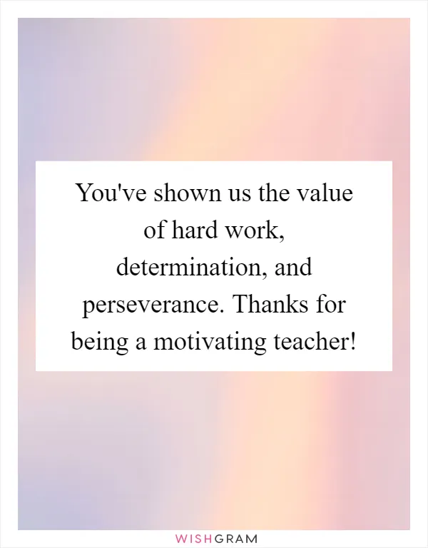 You've shown us the value of hard work, determination, and perseverance. Thanks for being a motivating teacher!