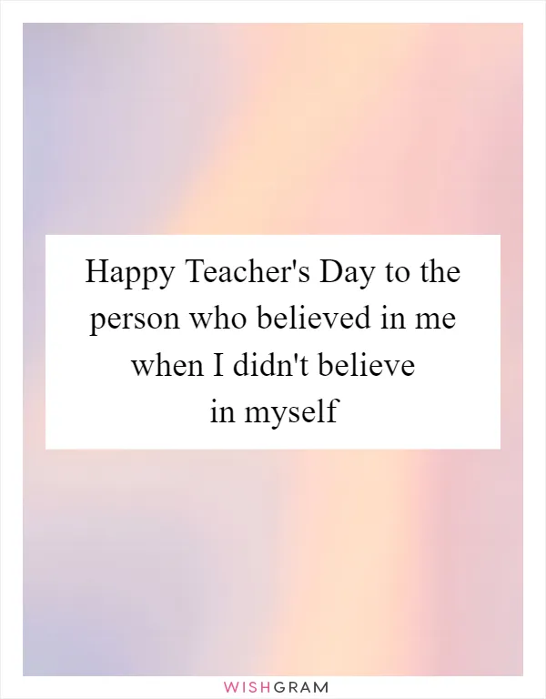 Happy Teacher's Day to the person who believed in me when I didn't believe in myself
