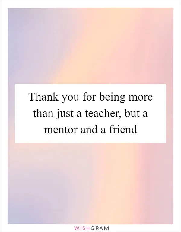Thank you for being more than just a teacher, but a mentor and a friend