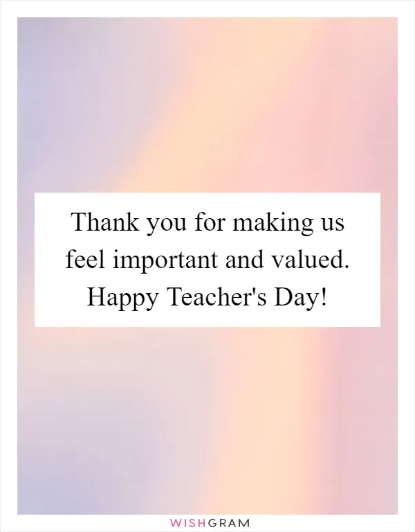 Thank you for making us feel important and valued. Happy Teacher's Day!