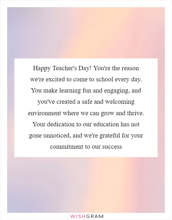 Happy Teacher's Day! You're the reason we're excited to come to school every day. You make learning fun and engaging, and you've created a safe and welcoming environment where we can grow and thrive. Your dedication to our education has not gone unnoticed, and we're grateful for your commitment to our success