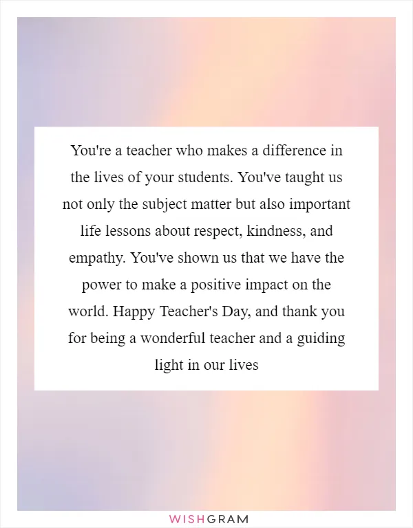 You're a teacher who makes a difference in the lives of your students. You've taught us not only the subject matter but also important life lessons about respect, kindness, and empathy. You've shown us that we have the power to make a positive impact on the world. Happy Teacher's Day, and thank you for being a wonderful teacher and a guiding light in our lives