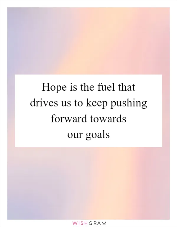 Hope is the fuel that drives us to keep pushing forward towards our goals