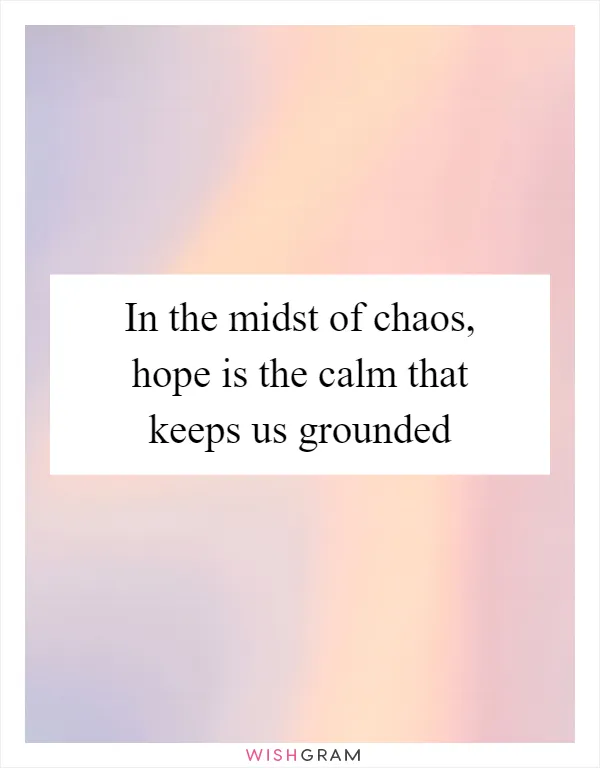 In the midst of chaos, hope is the calm that keeps us grounded