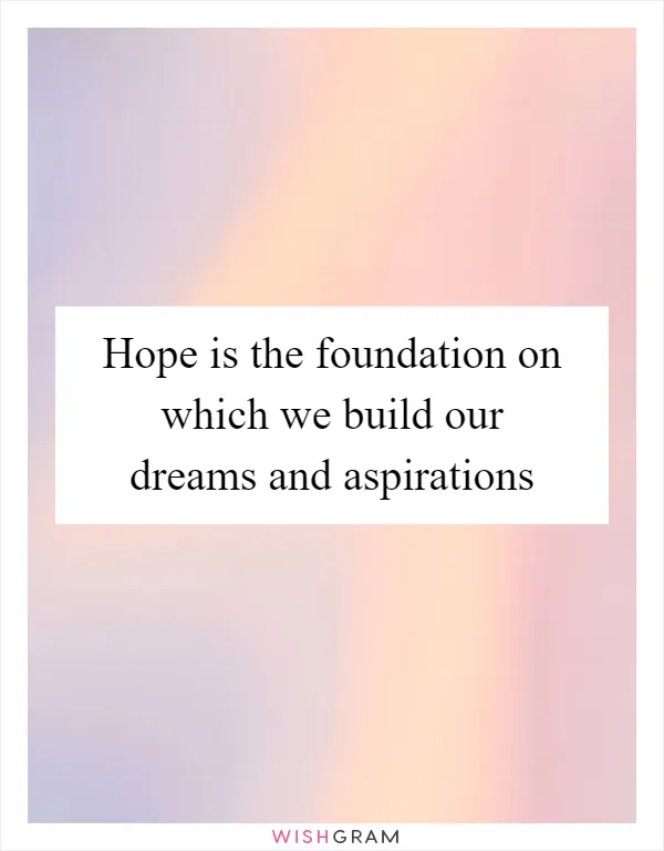 Hope is the foundation on which we build our dreams and aspirations