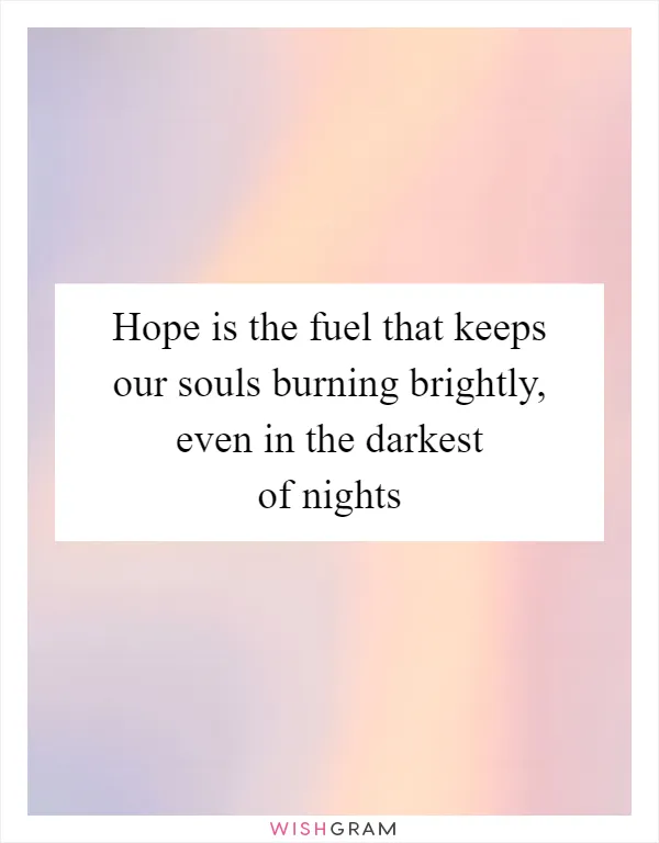 Hope is the fuel that keeps our souls burning brightly, even in the darkest of nights