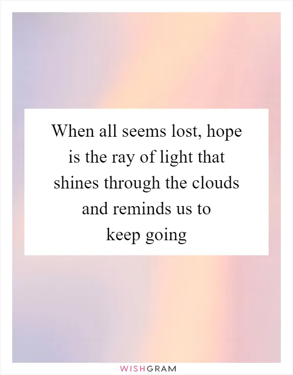 When all seems lost, hope is the ray of light that shines through the clouds and reminds us to keep going