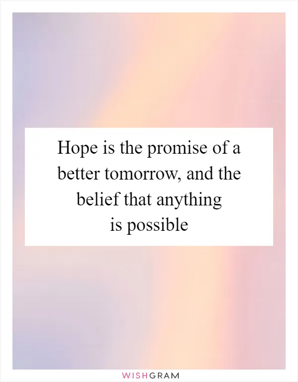 Hope is the promise of a better tomorrow, and the belief that anything is possible