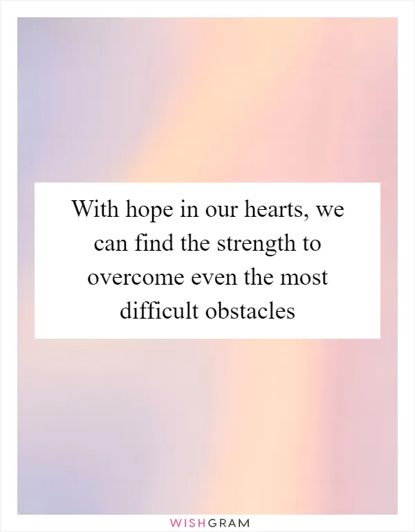 With hope in our hearts, we can find the strength to overcome even the most difficult obstacles