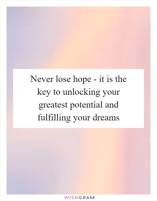 Never lose hope - it is the key to unlocking your greatest potential and fulfilling your dreams