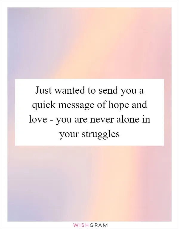 Just wanted to send you a quick message of hope and love - you are never alone in your struggles