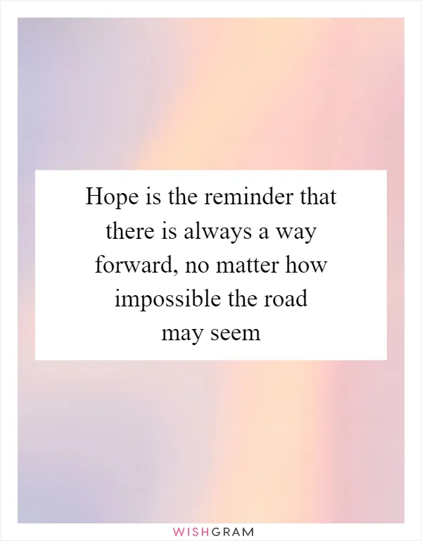 Hope is the reminder that there is always a way forward, no matter how impossible the road may seem