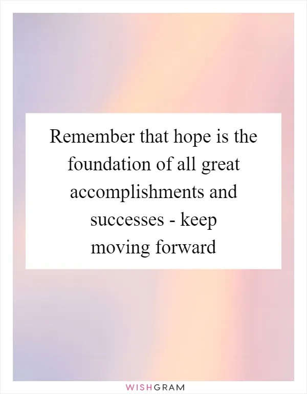Remember that hope is the foundation of all great accomplishments and successes - keep moving forward