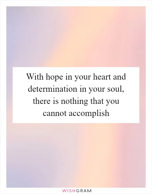 With hope in your heart and determination in your soul, there is nothing that you cannot accomplish