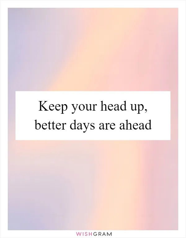 Keep your head up, better days are ahead