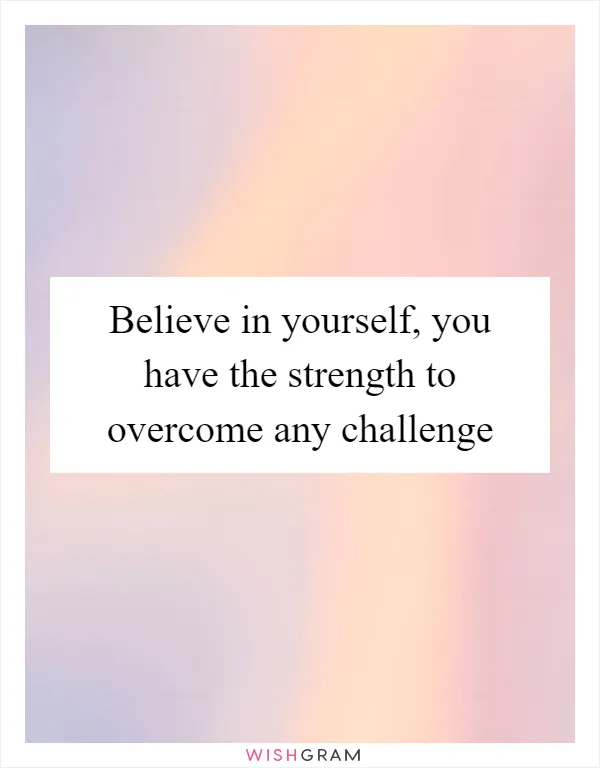 Believe in yourself, you have the strength to overcome any challenge