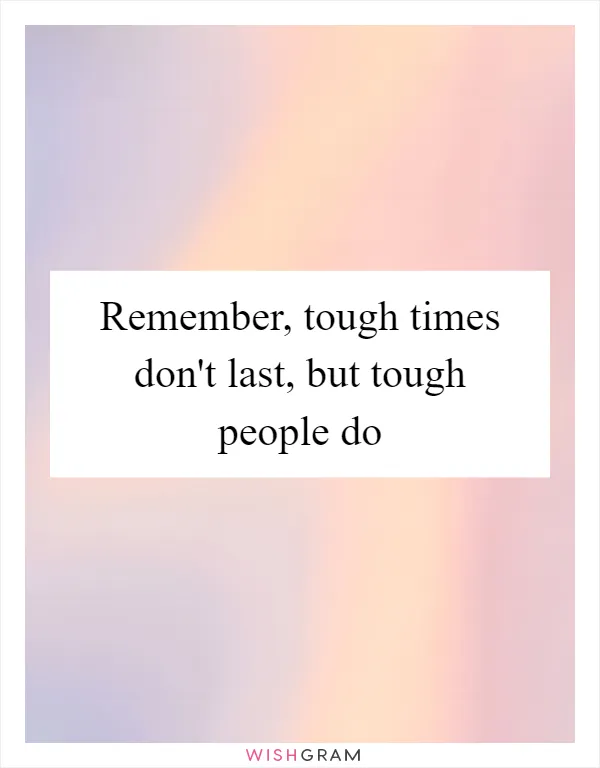 Remember, tough times don't last, but tough people do