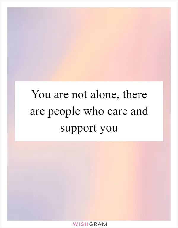You are not alone, there are people who care and support you