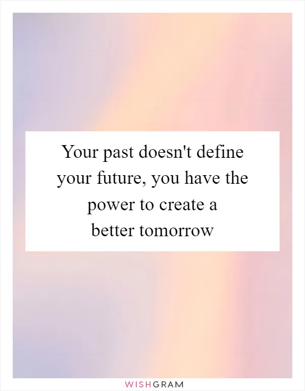 Your past doesn't define your future, you have the power to create a better tomorrow