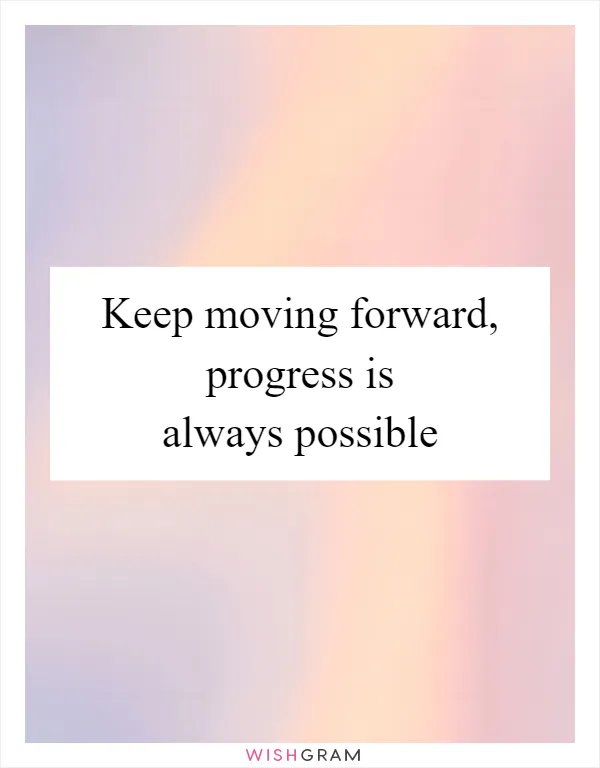 Keep moving forward, progress is always possible