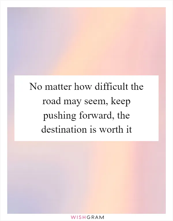 No matter how difficult the road may seem, keep pushing forward, the destination is worth it