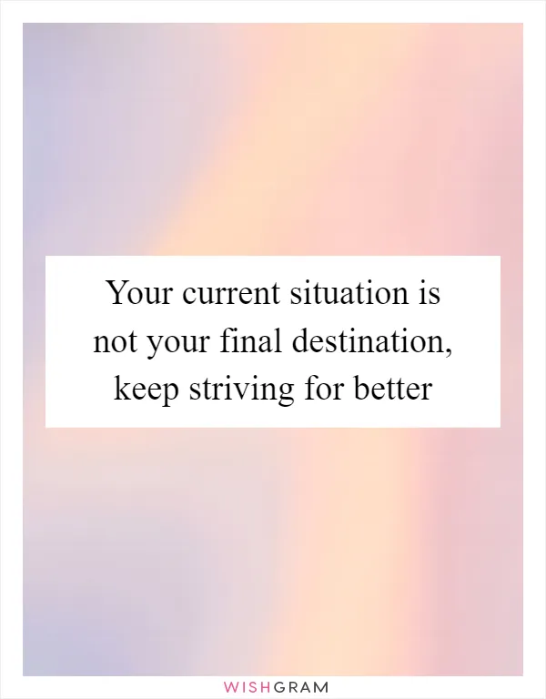 Your current situation is not your final destination, keep striving for better