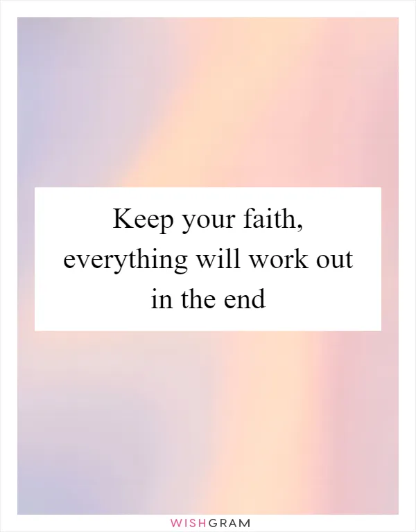 Keep your faith, everything will work out in the end