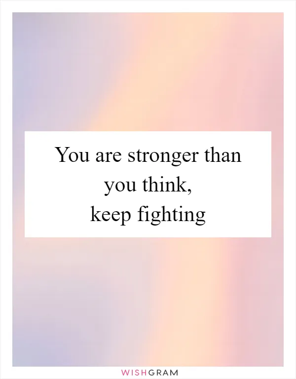 You are stronger than you think, keep fighting