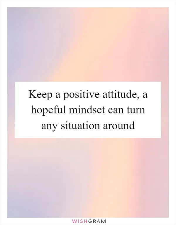 Keep a positive attitude, a hopeful mindset can turn any situation around