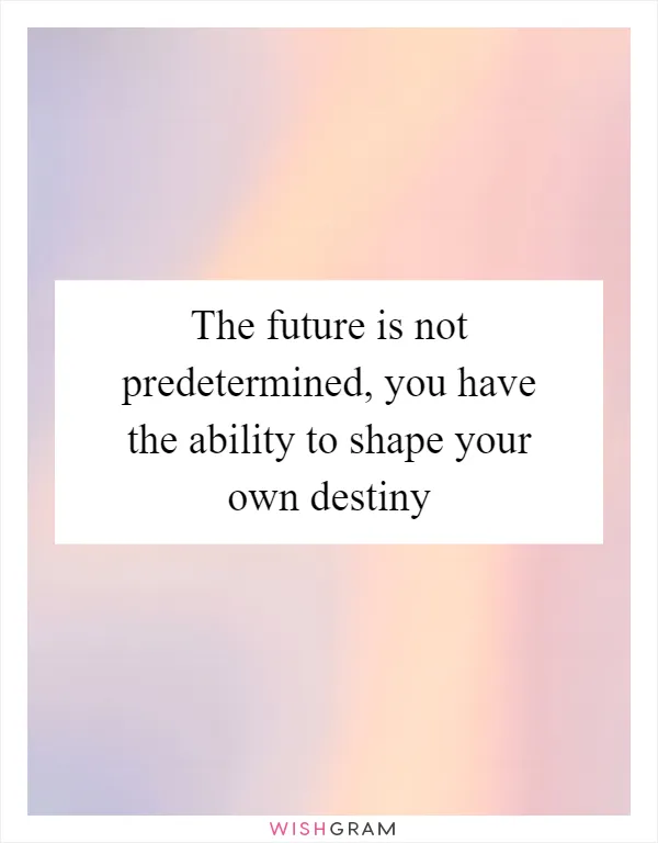 The future is not predetermined, you have the ability to shape your own destiny