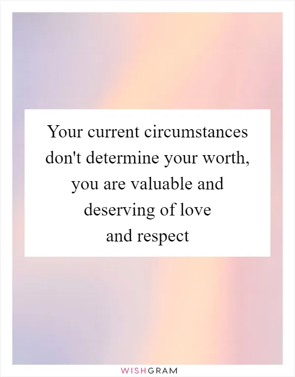 Your current circumstances don't determine your worth, you are valuable and deserving of love and respect