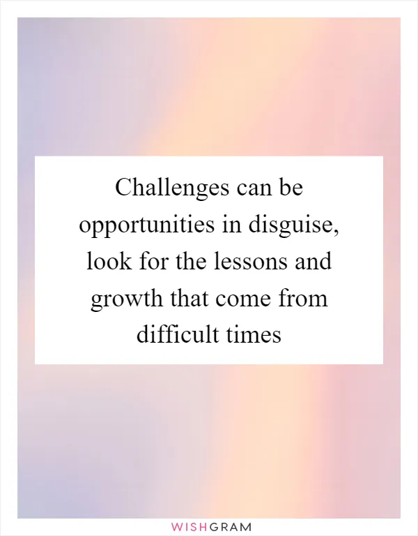 Challenges can be opportunities in disguise, look for the lessons and growth that come from difficult times
