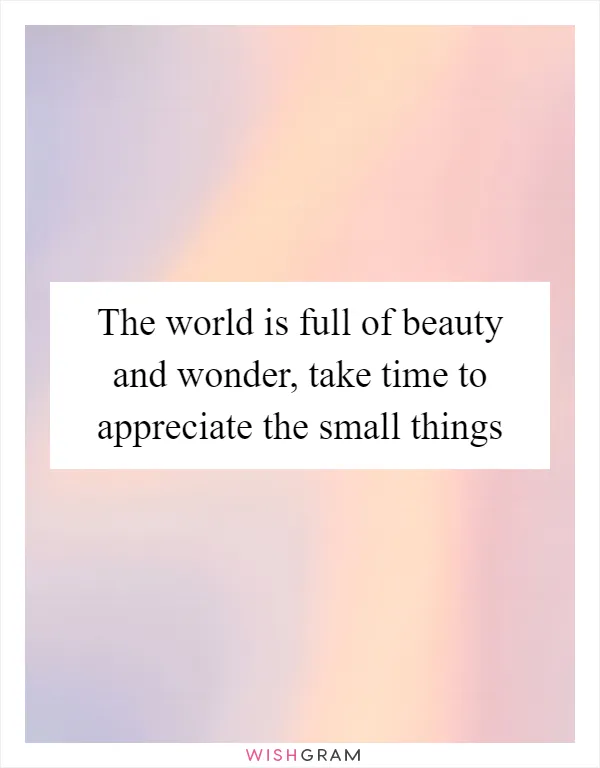The world is full of beauty and wonder, take time to appreciate the small things