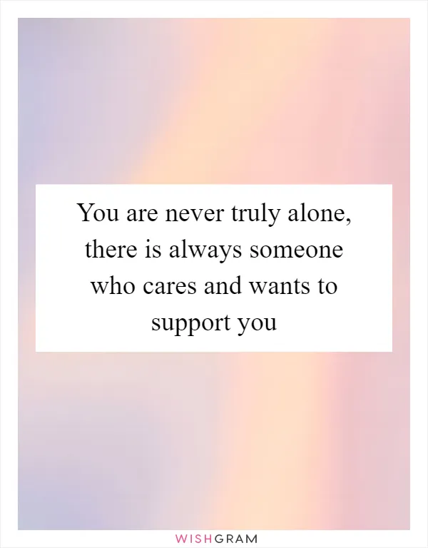 You are never truly alone, there is always someone who cares and wants to support you