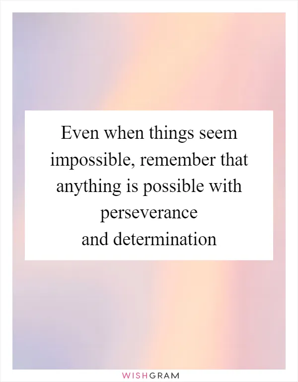 Even when things seem impossible, remember that anything is possible with perseverance and determination