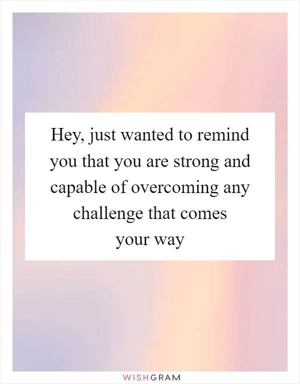Hey, just wanted to remind you that you are strong and capable of overcoming any challenge that comes your way