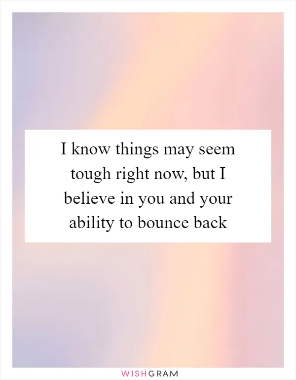 I know things may seem tough right now, but I believe in you and your ability to bounce back
