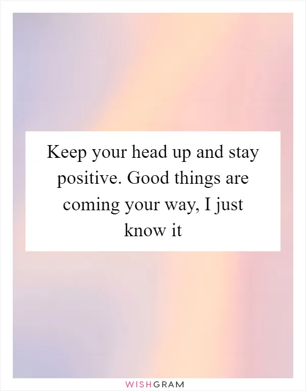 Keep your head up and stay positive. Good things are coming your way, I just know it