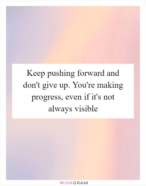 Keep pushing forward and don't give up. You're making progress, even if it's not always visible
