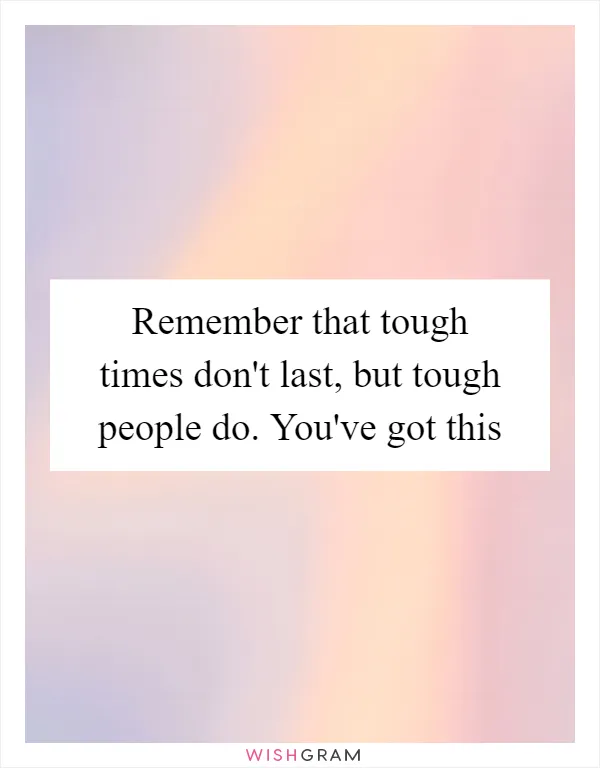 Remember that tough times don't last, but tough people do. You've got this