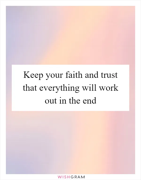 Keep your faith and trust that everything will work out in the end