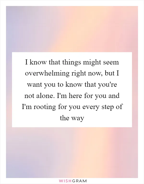 I know that things might seem overwhelming right now, but I want you to know that you're not alone. I'm here for you and I'm rooting for you every step of the way