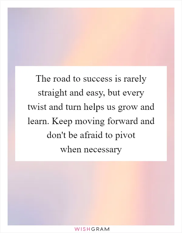 The road to success is rarely straight and easy, but every twist and turn helps us grow and learn. Keep moving forward and don't be afraid to pivot when necessary