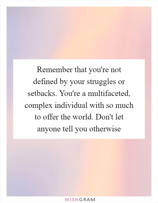 Remember that you're not defined by your struggles or setbacks. You're a multifaceted, complex individual with so much to offer the world. Don't let anyone tell you otherwise