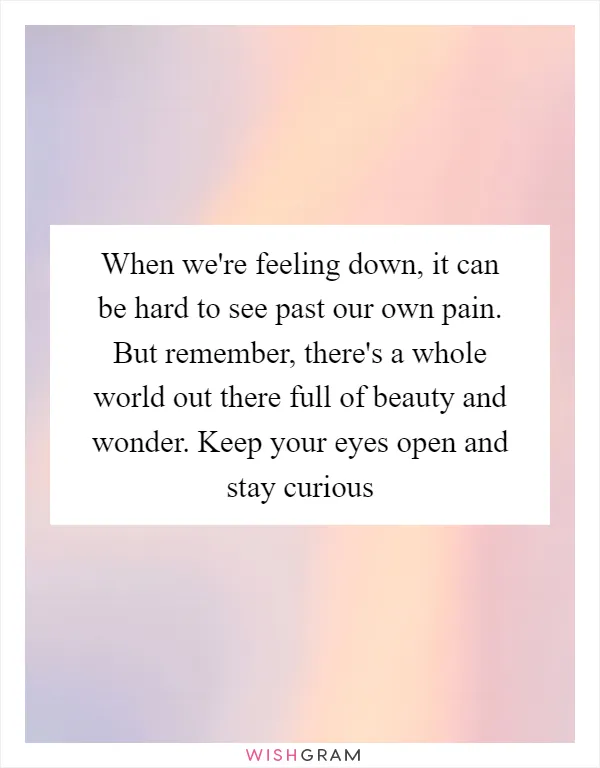 When we're feeling down, it can be hard to see past our own pain. But remember, there's a whole world out there full of beauty and wonder. Keep your eyes open and stay curious