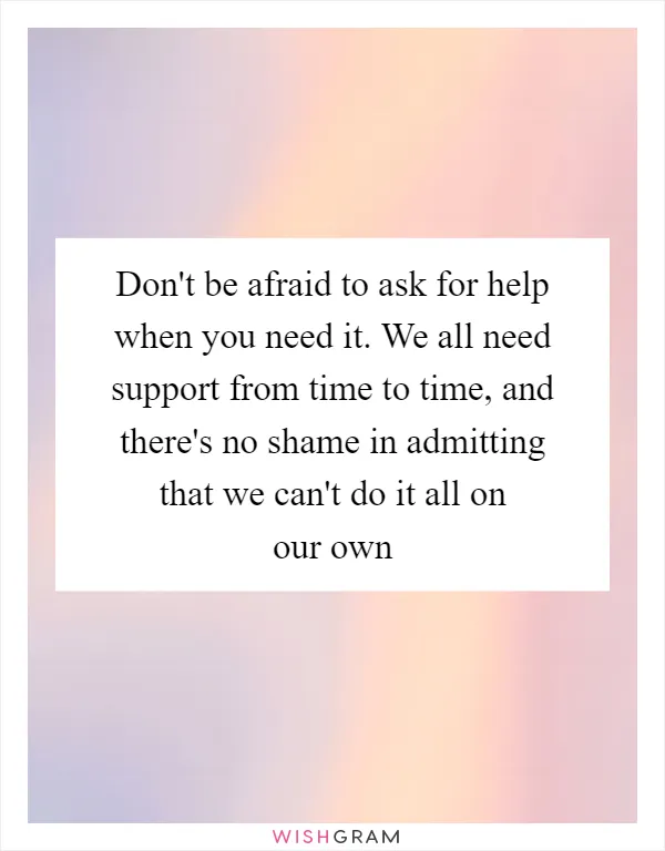 Don't be afraid to ask for help when you need it. We all need support from time to time, and there's no shame in admitting that we can't do it all on our own