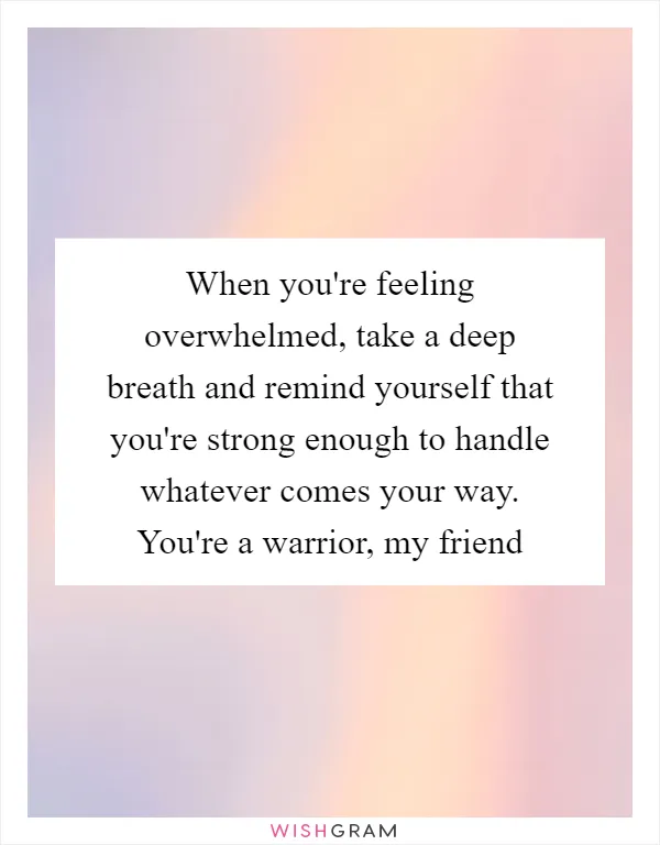 When you're feeling overwhelmed, take a deep breath and remind yourself that you're strong enough to handle whatever comes your way. You're a warrior, my friend