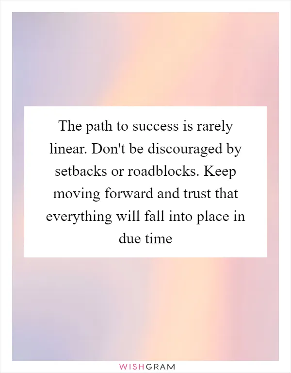 The path to success is rarely linear. Don't be discouraged by setbacks or roadblocks. Keep moving forward and trust that everything will fall into place in due time