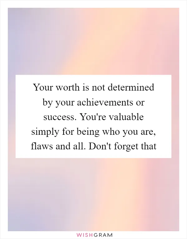 Your worth is not determined by your achievements or success. You're valuable simply for being who you are, flaws and all. Don't forget that